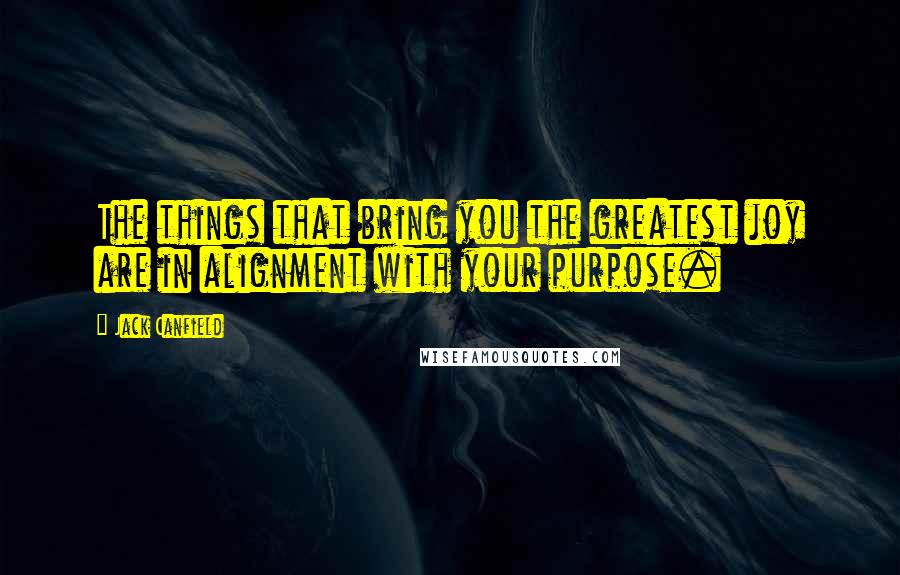 Jack Canfield Quotes: The things that bring you the greatest joy are in alignment with your purpose.
