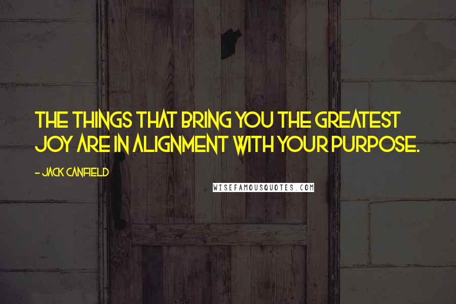 Jack Canfield Quotes: The things that bring you the greatest joy are in alignment with your purpose.
