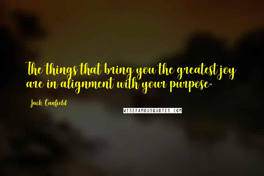 Jack Canfield Quotes: The things that bring you the greatest joy are in alignment with your purpose.