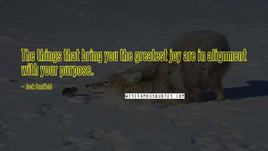 Jack Canfield Quotes: The things that bring you the greatest joy are in alignment with your purpose.
