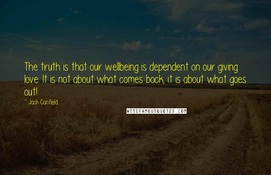 Jack Canfield Quotes: The truth is that our wellbeing is dependent on our giving love. It is not about what comes back; it is about what goes out!