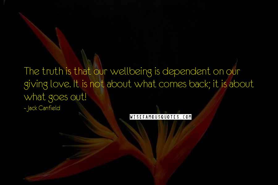 Jack Canfield Quotes: The truth is that our wellbeing is dependent on our giving love. It is not about what comes back; it is about what goes out!