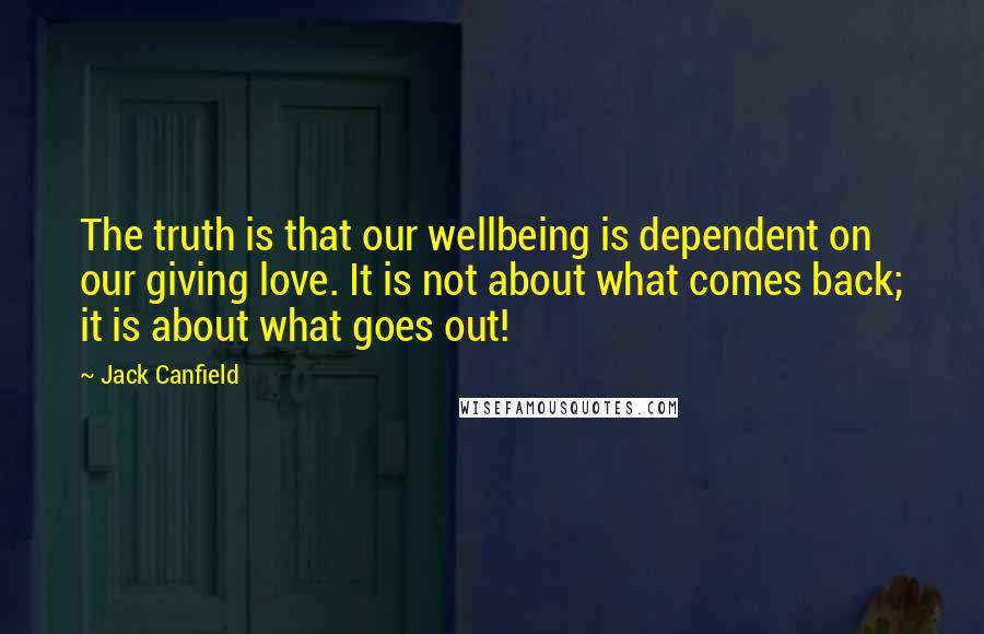 Jack Canfield Quotes: The truth is that our wellbeing is dependent on our giving love. It is not about what comes back; it is about what goes out!