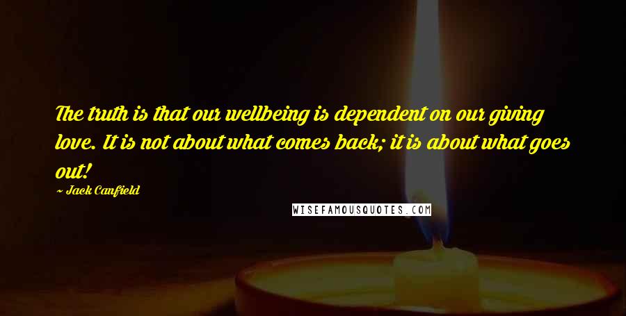 Jack Canfield Quotes: The truth is that our wellbeing is dependent on our giving love. It is not about what comes back; it is about what goes out!