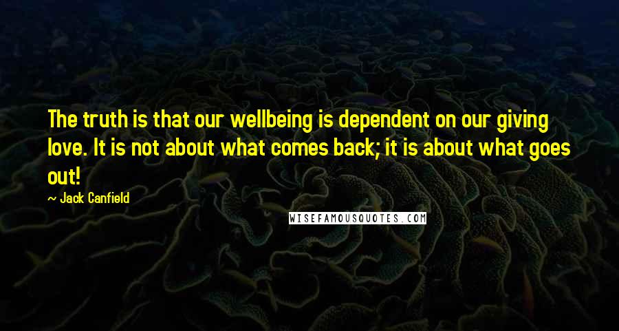 Jack Canfield Quotes: The truth is that our wellbeing is dependent on our giving love. It is not about what comes back; it is about what goes out!