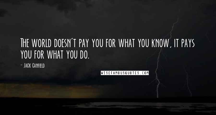 Jack Canfield Quotes: The world doesn't pay you for what you know, it pays you for what you do.