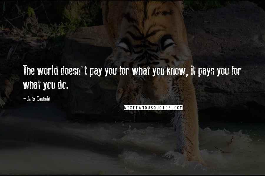 Jack Canfield Quotes: The world doesn't pay you for what you know, it pays you for what you do.