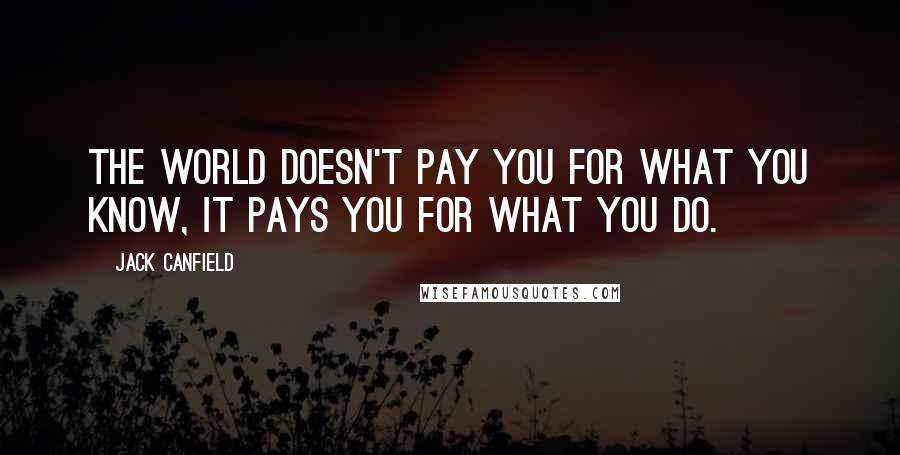 Jack Canfield Quotes: The world doesn't pay you for what you know, it pays you for what you do.