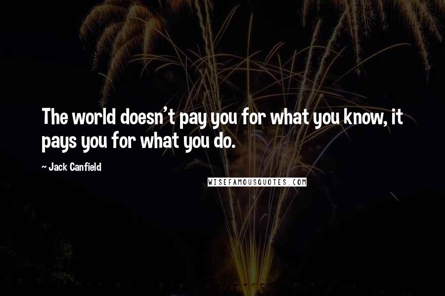 Jack Canfield Quotes: The world doesn't pay you for what you know, it pays you for what you do.