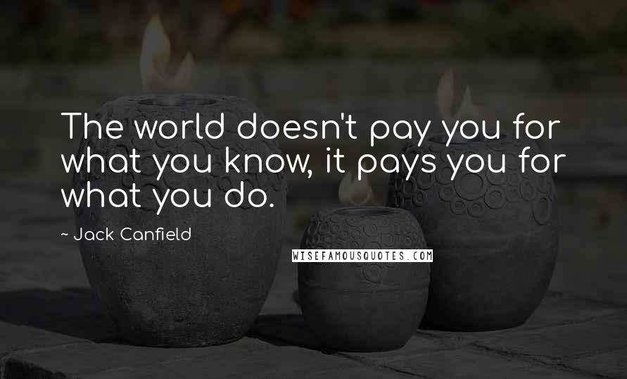 Jack Canfield Quotes: The world doesn't pay you for what you know, it pays you for what you do.