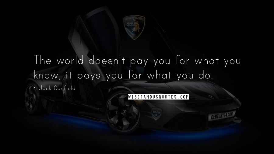 Jack Canfield Quotes: The world doesn't pay you for what you know, it pays you for what you do.