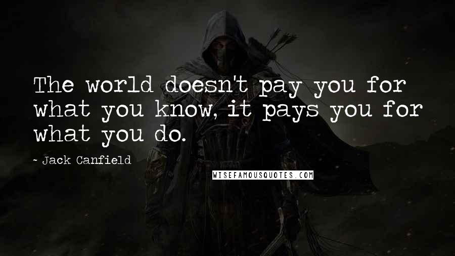 Jack Canfield Quotes: The world doesn't pay you for what you know, it pays you for what you do.