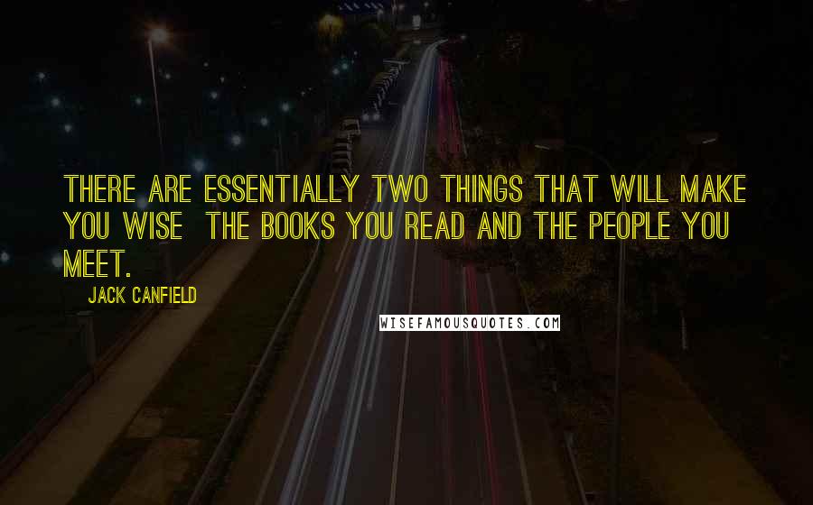 Jack Canfield Quotes: There are essentially two things that will make you wise  the books you read and the people you meet.