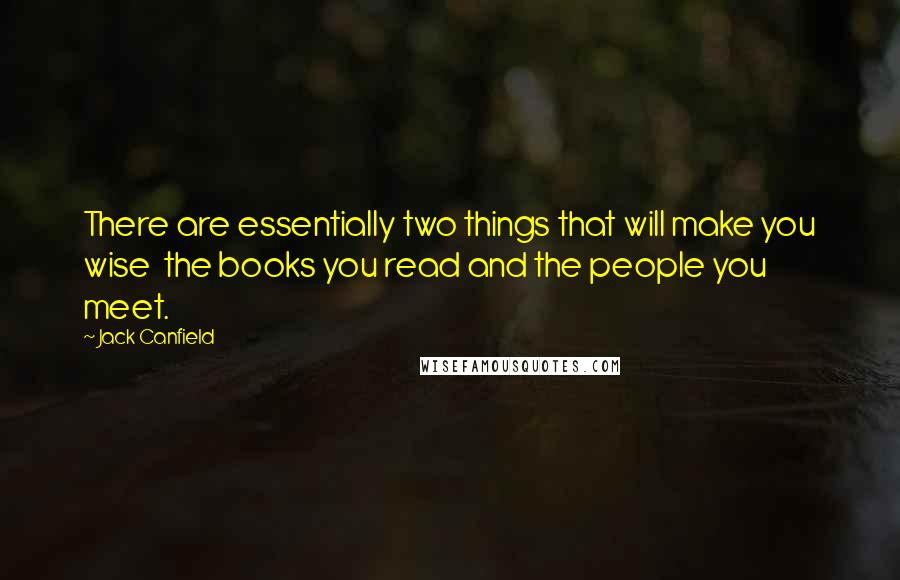 Jack Canfield Quotes: There are essentially two things that will make you wise  the books you read and the people you meet.