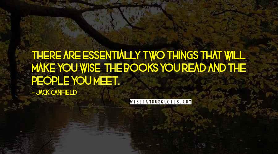 Jack Canfield Quotes: There are essentially two things that will make you wise  the books you read and the people you meet.