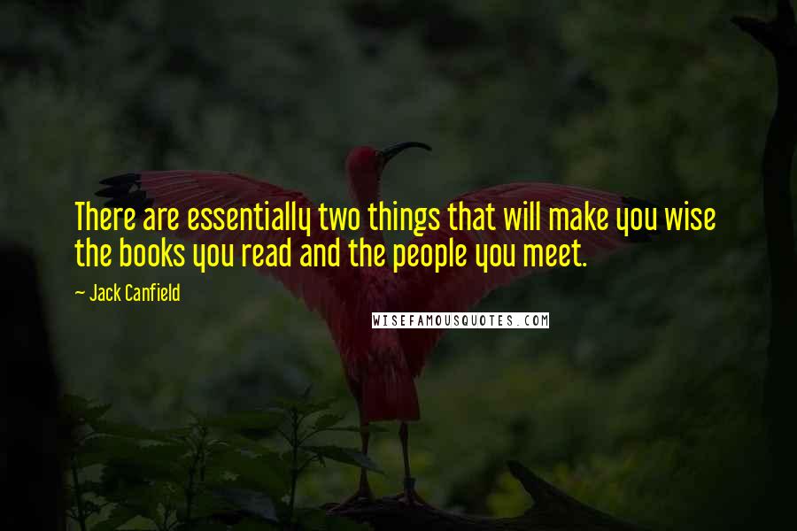 Jack Canfield Quotes: There are essentially two things that will make you wise  the books you read and the people you meet.