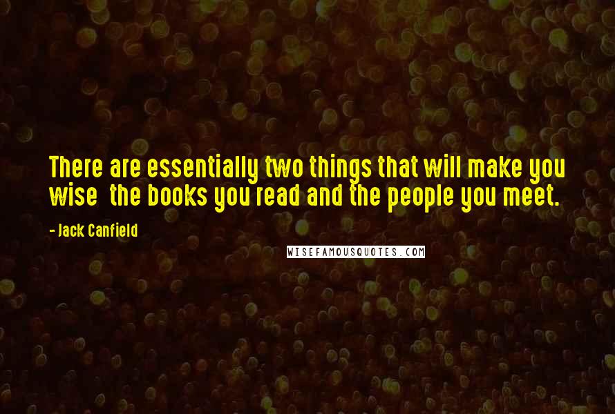 Jack Canfield Quotes: There are essentially two things that will make you wise  the books you read and the people you meet.