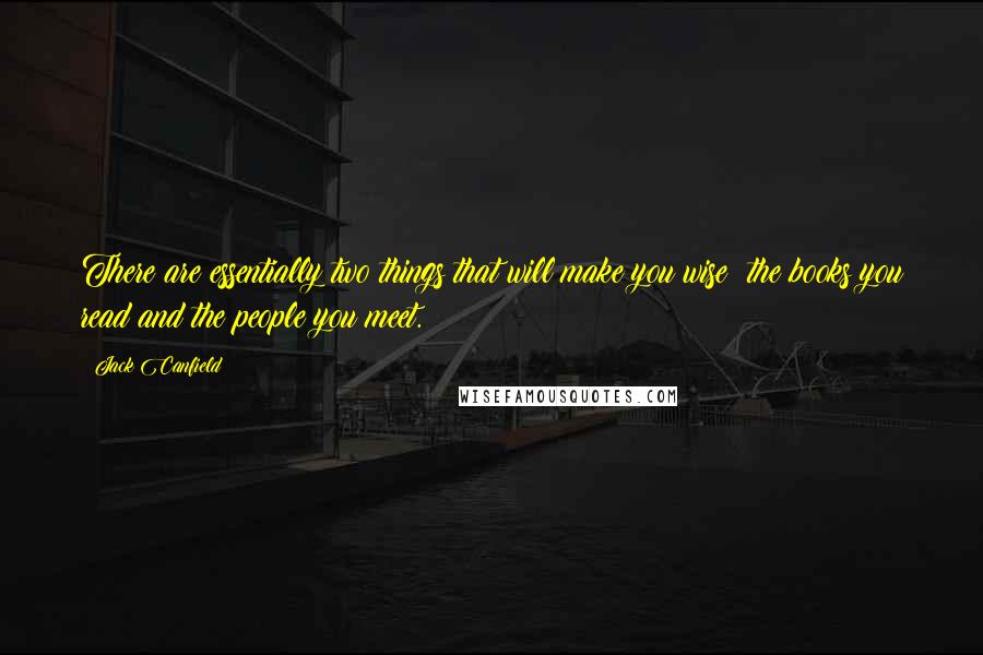 Jack Canfield Quotes: There are essentially two things that will make you wise  the books you read and the people you meet.