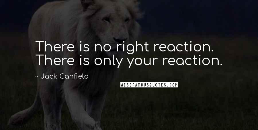 Jack Canfield Quotes: There is no right reaction. There is only your reaction.