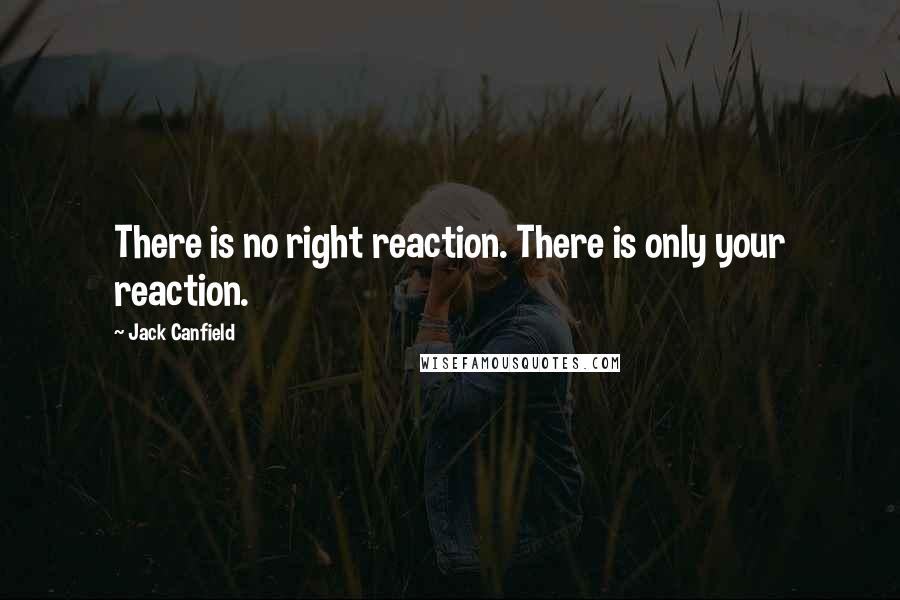 Jack Canfield Quotes: There is no right reaction. There is only your reaction.