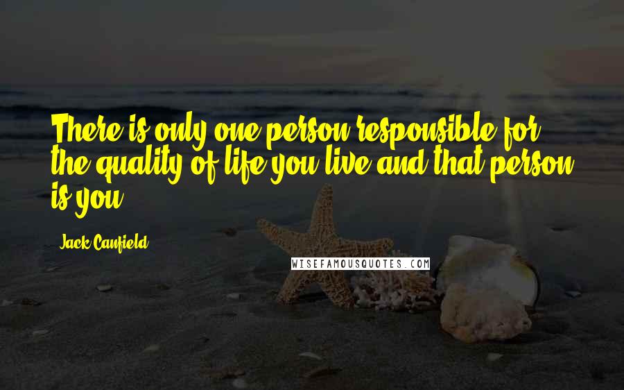 Jack Canfield Quotes: There is only one person responsible for the quality of life you live and that person is you.