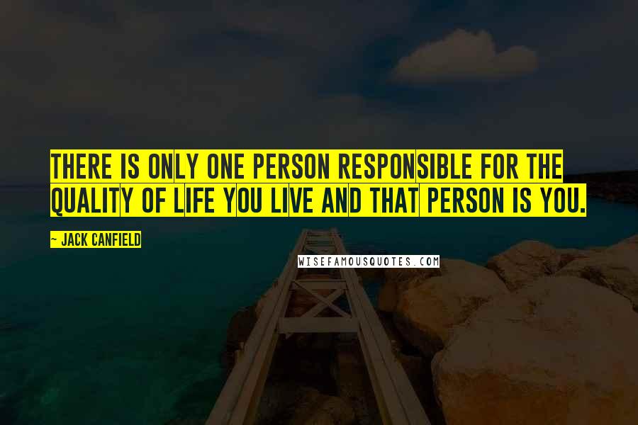 Jack Canfield Quotes: There is only one person responsible for the quality of life you live and that person is you.