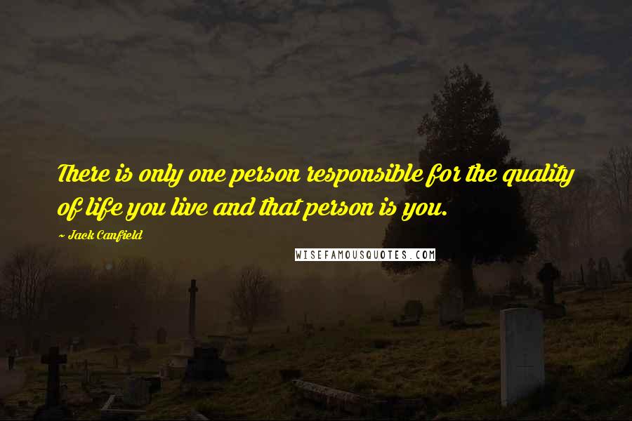 Jack Canfield Quotes: There is only one person responsible for the quality of life you live and that person is you.