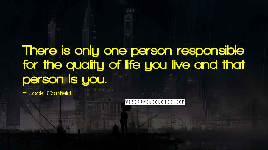 Jack Canfield Quotes: There is only one person responsible for the quality of life you live and that person is you.