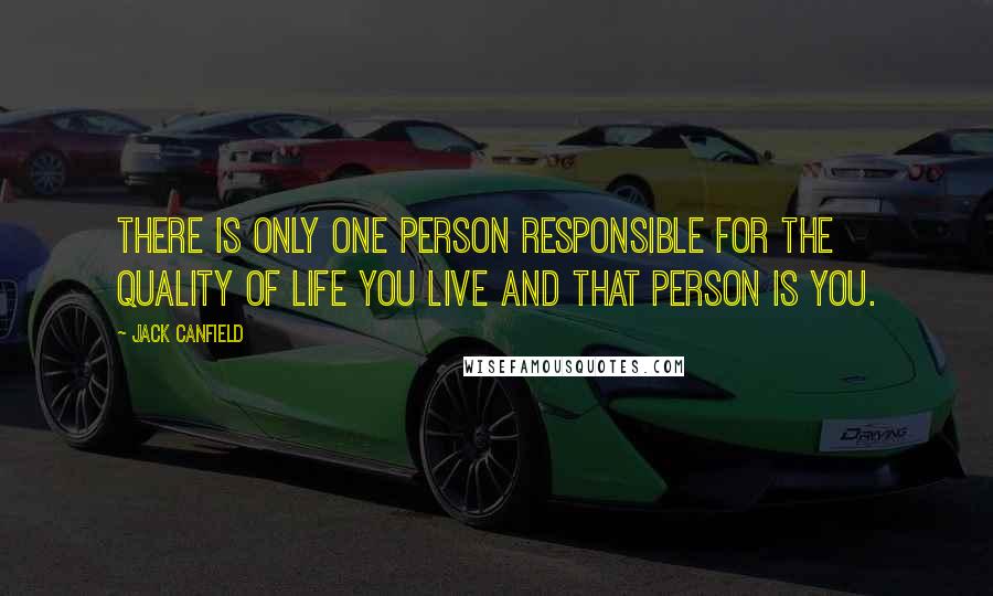 Jack Canfield Quotes: There is only one person responsible for the quality of life you live and that person is you.