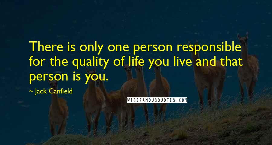 Jack Canfield Quotes: There is only one person responsible for the quality of life you live and that person is you.