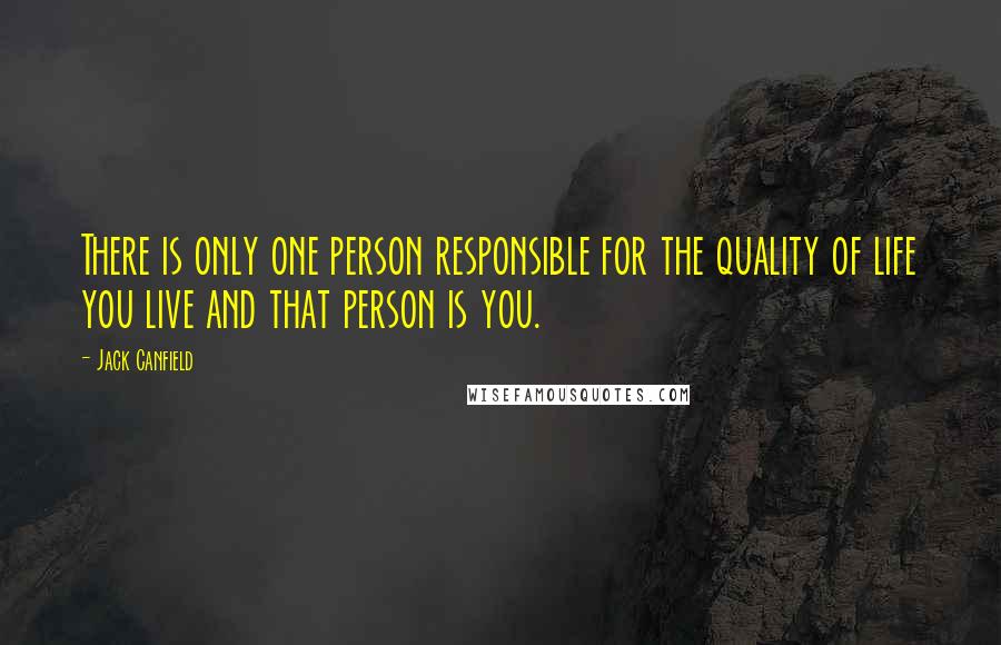 Jack Canfield Quotes: There is only one person responsible for the quality of life you live and that person is you.