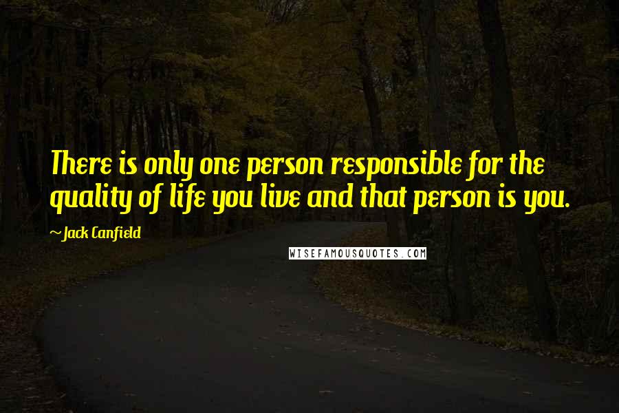 Jack Canfield Quotes: There is only one person responsible for the quality of life you live and that person is you.