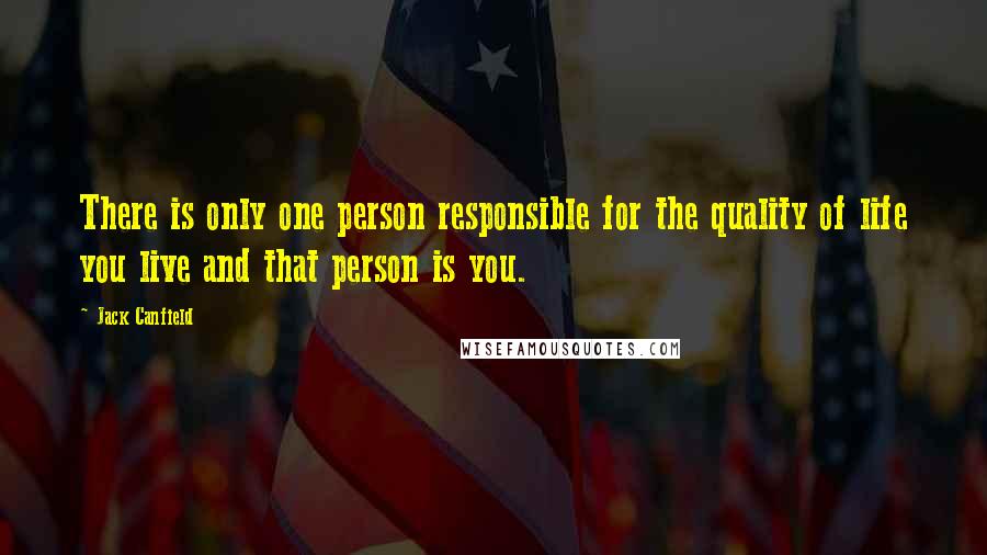 Jack Canfield Quotes: There is only one person responsible for the quality of life you live and that person is you.