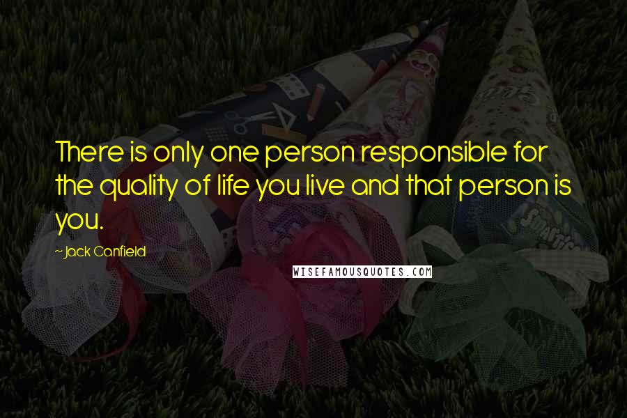 Jack Canfield Quotes: There is only one person responsible for the quality of life you live and that person is you.