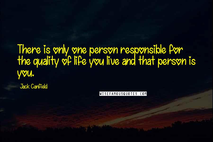 Jack Canfield Quotes: There is only one person responsible for the quality of life you live and that person is you.