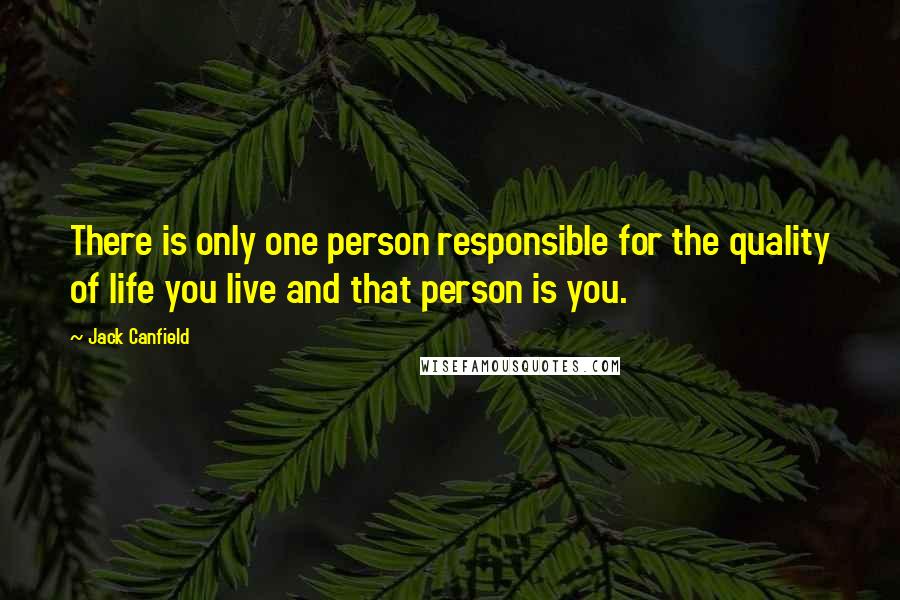 Jack Canfield Quotes: There is only one person responsible for the quality of life you live and that person is you.