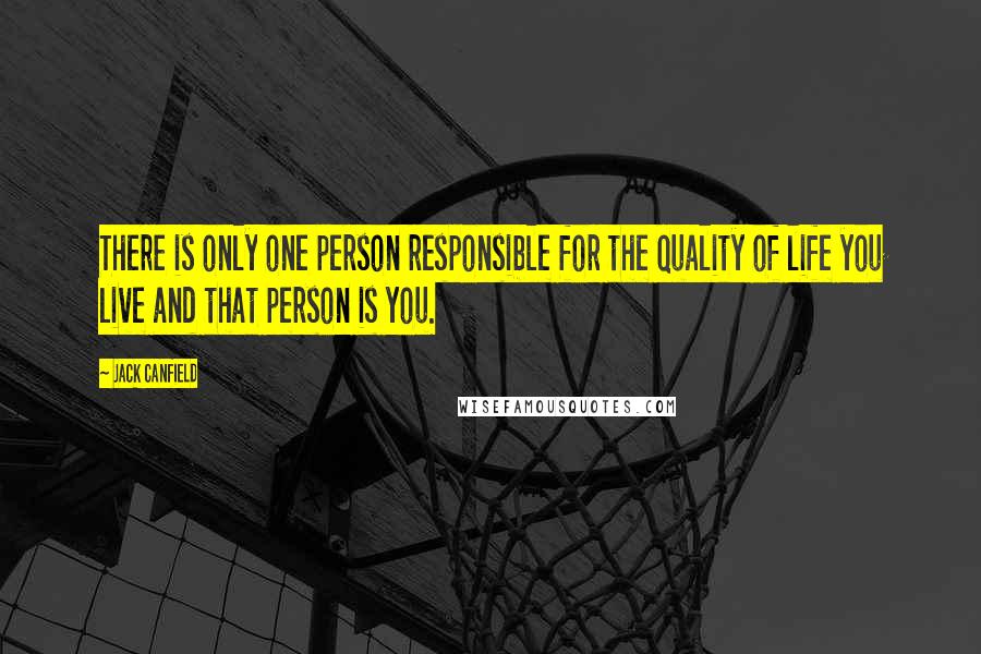 Jack Canfield Quotes: There is only one person responsible for the quality of life you live and that person is you.