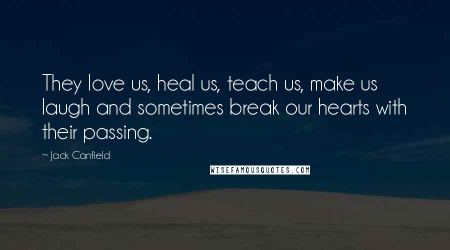 Jack Canfield Quotes: They love us, heal us, teach us, make us laugh and sometimes break our hearts with their passing.