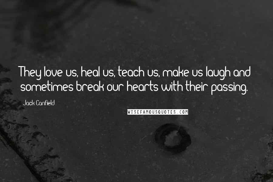 Jack Canfield Quotes: They love us, heal us, teach us, make us laugh and sometimes break our hearts with their passing.