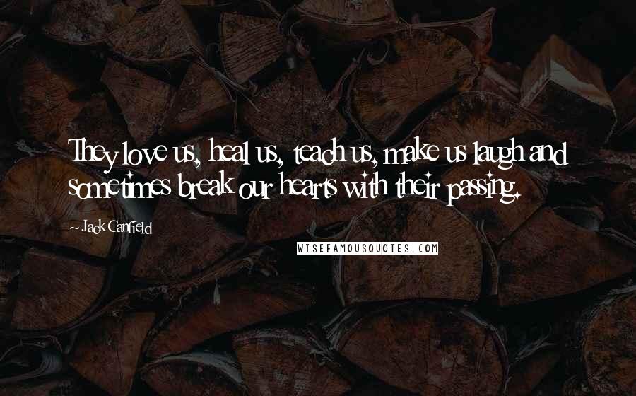 Jack Canfield Quotes: They love us, heal us, teach us, make us laugh and sometimes break our hearts with their passing.