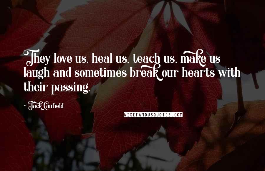 Jack Canfield Quotes: They love us, heal us, teach us, make us laugh and sometimes break our hearts with their passing.