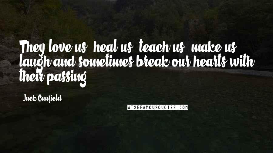 Jack Canfield Quotes: They love us, heal us, teach us, make us laugh and sometimes break our hearts with their passing.