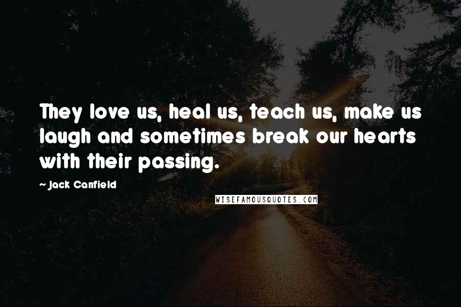 Jack Canfield Quotes: They love us, heal us, teach us, make us laugh and sometimes break our hearts with their passing.