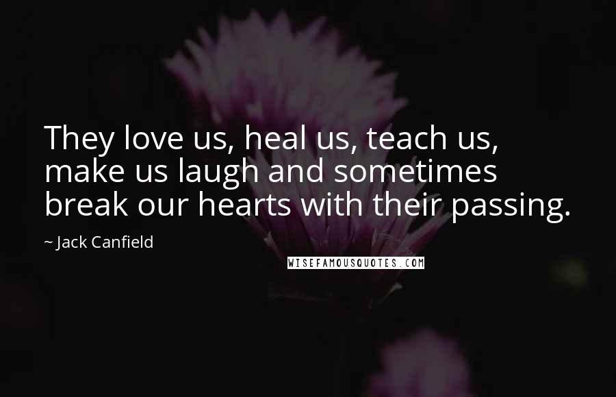 Jack Canfield Quotes: They love us, heal us, teach us, make us laugh and sometimes break our hearts with their passing.