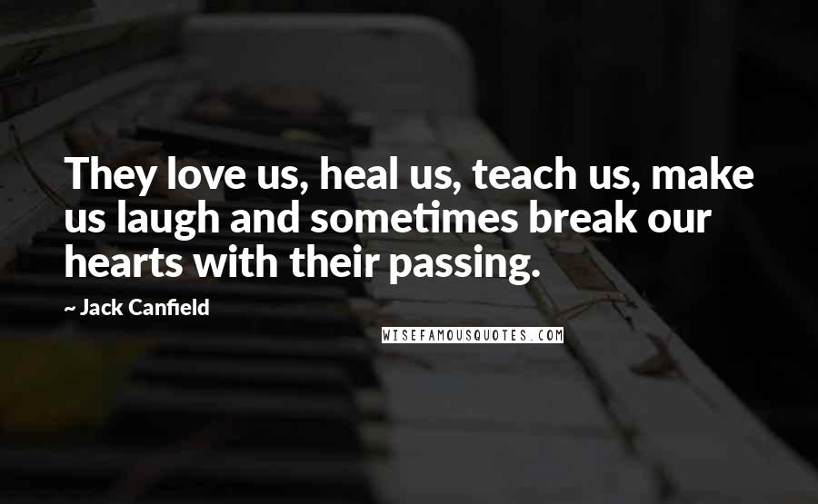 Jack Canfield Quotes: They love us, heal us, teach us, make us laugh and sometimes break our hearts with their passing.