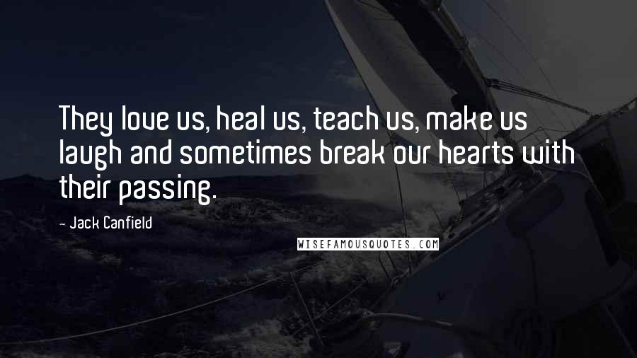 Jack Canfield Quotes: They love us, heal us, teach us, make us laugh and sometimes break our hearts with their passing.