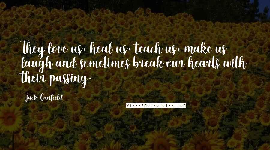 Jack Canfield Quotes: They love us, heal us, teach us, make us laugh and sometimes break our hearts with their passing.