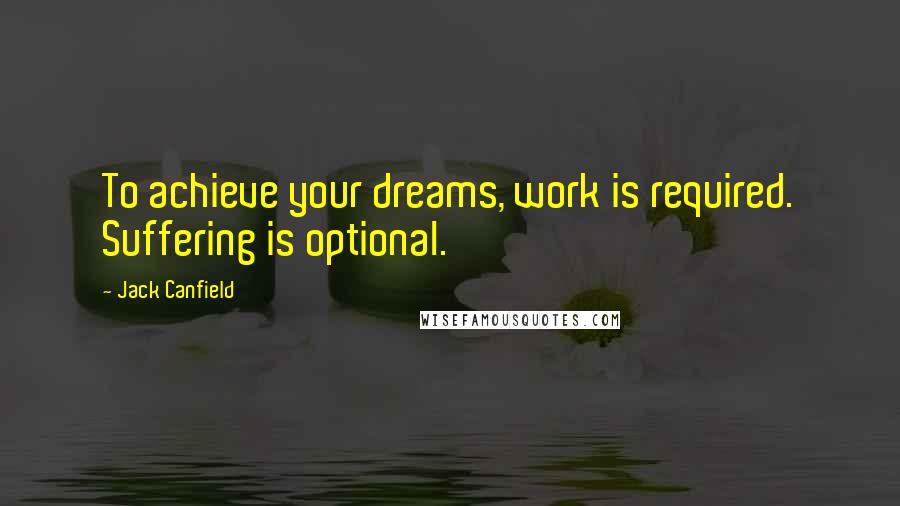 Jack Canfield Quotes: To achieve your dreams, work is required. Suffering is optional.