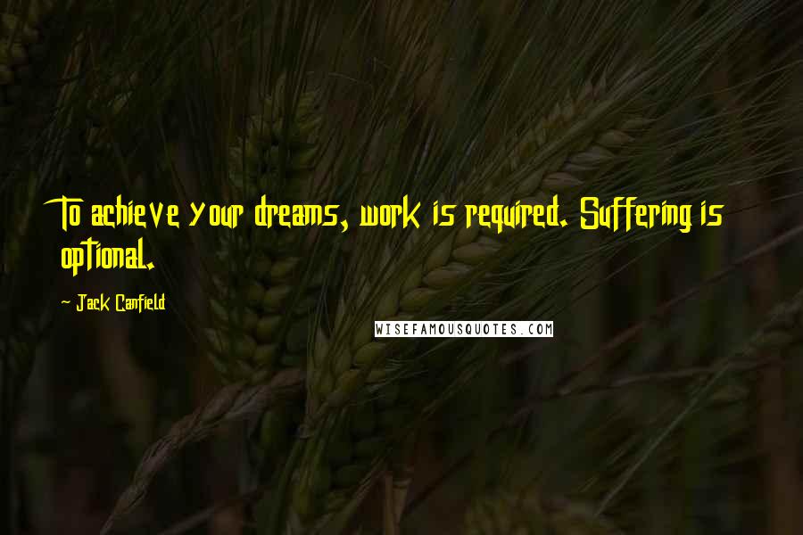 Jack Canfield Quotes: To achieve your dreams, work is required. Suffering is optional.