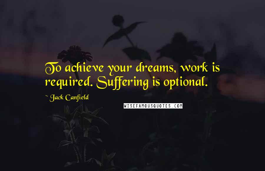Jack Canfield Quotes: To achieve your dreams, work is required. Suffering is optional.